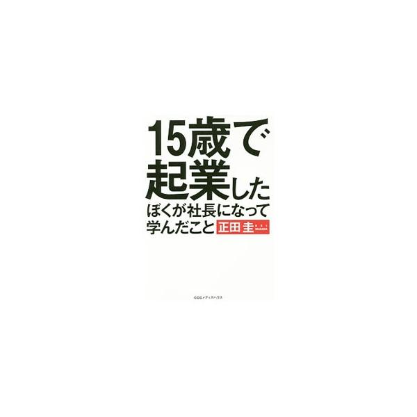 15歳で起業したぼくが社長になって学んだこと／正田圭