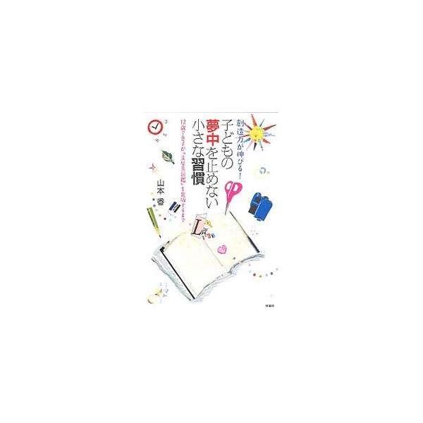 創造力が伸びる！子どもの夢中を止めない小さな習慣／山本香