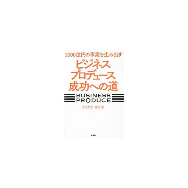 3000億円の事業を生み出す「ビジネスプロデュース」成功への道／三宅孝之（経営管理）
