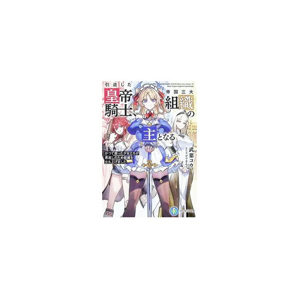 引退した皇帝騎士、帝国三大組織の主となる かつて救った少女たちが恩返しのため組織を立ち上げました／武葉コウ