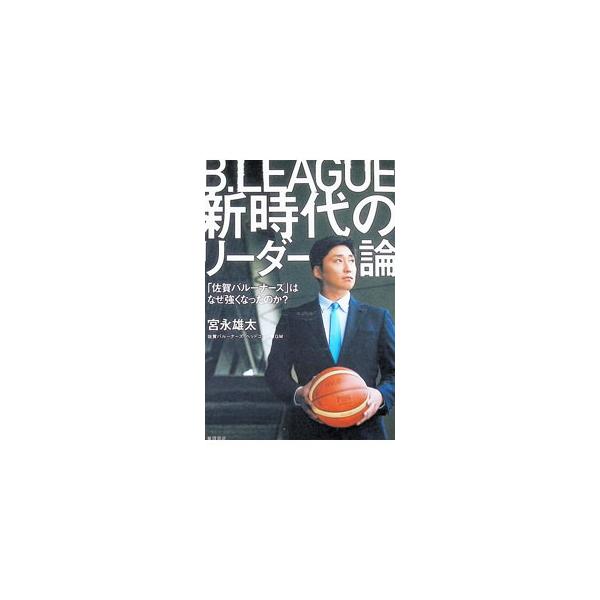 B．LEAGUE新時代のリーダー論 「佐賀バルーナーズ」はなぜ強くなったのか？／宮永雄太