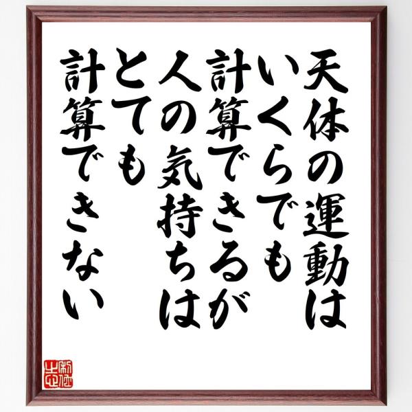 アイザック・ニュートンの名言「天体の運動はいくらでも計算できるが、人の気持ちはとても計算できない」を、千言堂の専属書道家が気持ちを込めて手書き直筆いたします。この言葉（ひとこと）は名言集や本・書籍などで紹介されることも多く、座右の銘にされて...