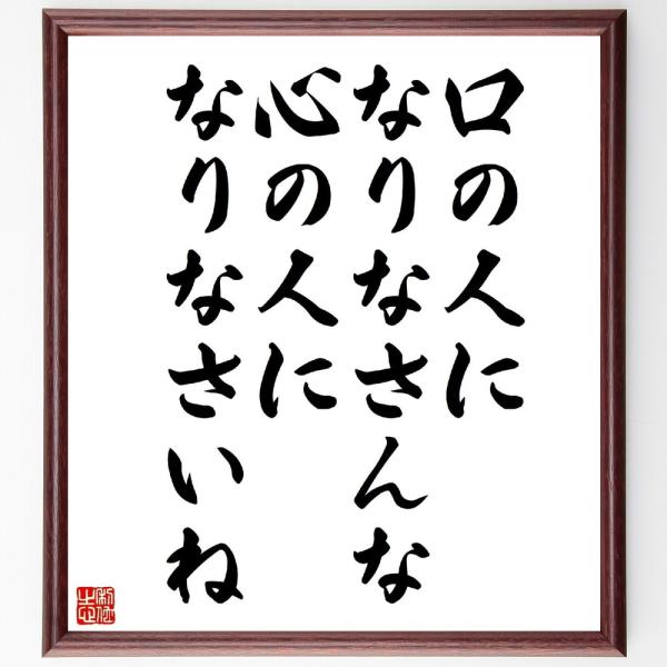 名言「口の人になりなさんな、心の人になりなさいね」直筆書道色紙額／受注後直筆