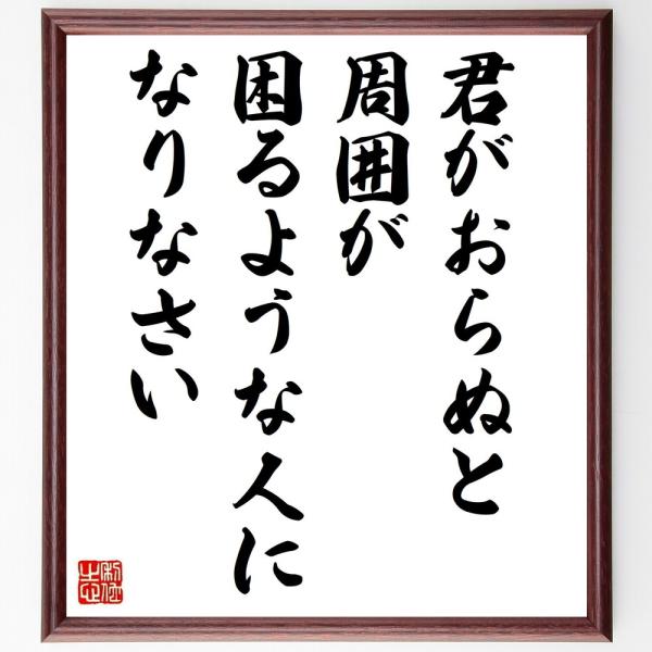 名言「君がおらぬと周囲が困るような、人になりなさい」直筆書道色紙額／受注後直筆
