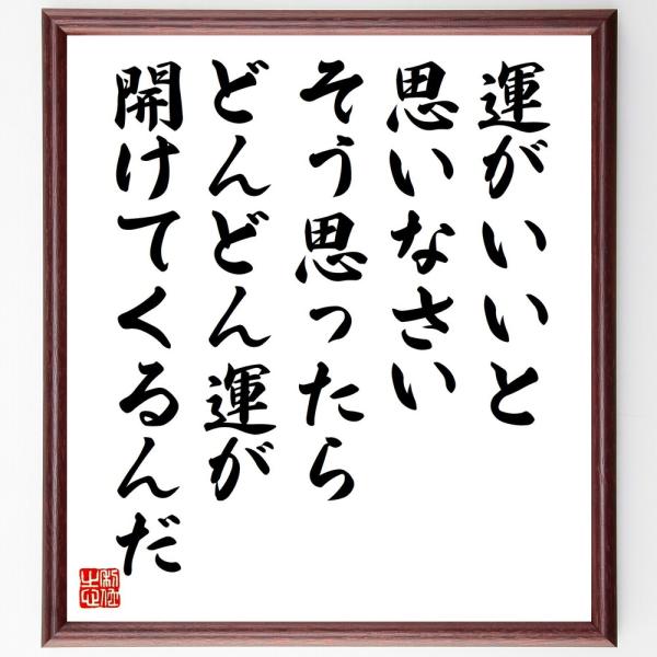 名言「運がいいと思いなさい、そう思ったらどんどん運が開けてくるんだ」直筆書道色紙額／受注後直筆