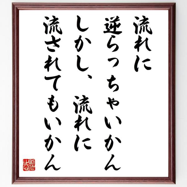 名言「流れに逆らっちゃいかん、しかし、流れに流されてもいかん」手書き書道色紙額／受注後の毛筆直筆