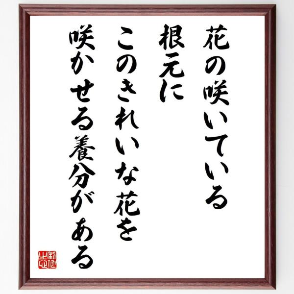 名言「花の咲いている根元に、このきれいな花を咲かせる養分がある」直筆書道色紙額／受注後直筆