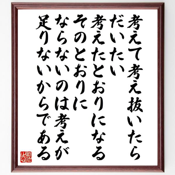 名言「考えて考え抜いたら、だいたい考えたとおりになる、そのとおりにならないのは、考えが足りないからである」直筆書道色紙額／受注後直筆