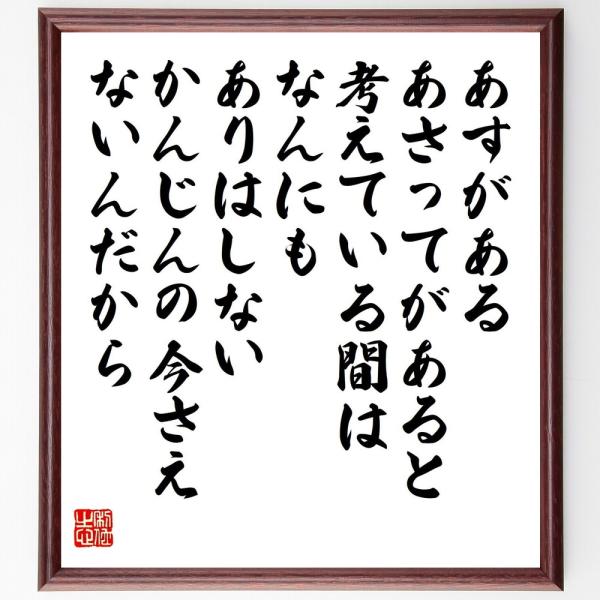 名言「あすがある、あさってがあると考えている間は、なんにもありはしない、かんじんの今さえないんだから」直筆書道色紙額／受注後直筆