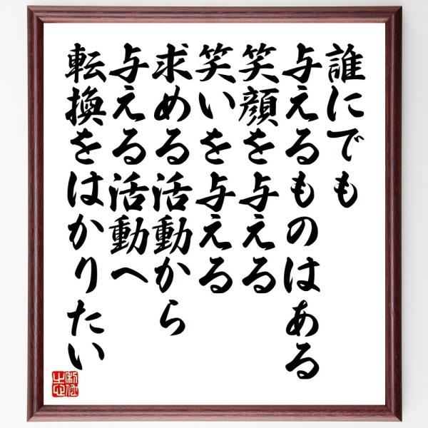 名言「誰にでも与えるものはある、笑顔を与える、笑いを与える、求める活動から与える活動へ転換をはかりたい」直筆書道色紙額／受注後直筆