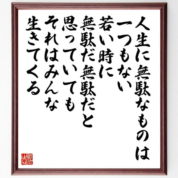 名言「人生に無駄なものは一つもない、若い時に無駄だ無駄だと思っていても、それはみんな生きてくる」直筆書道色紙額／受注後直筆