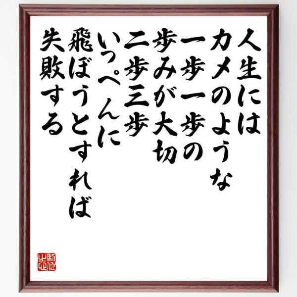 名言「人生にはカメのような一歩一歩の歩みが大切、二歩三歩いっぺんに飛ぼうとすれば失敗する」直筆書道色紙額／受注後直筆