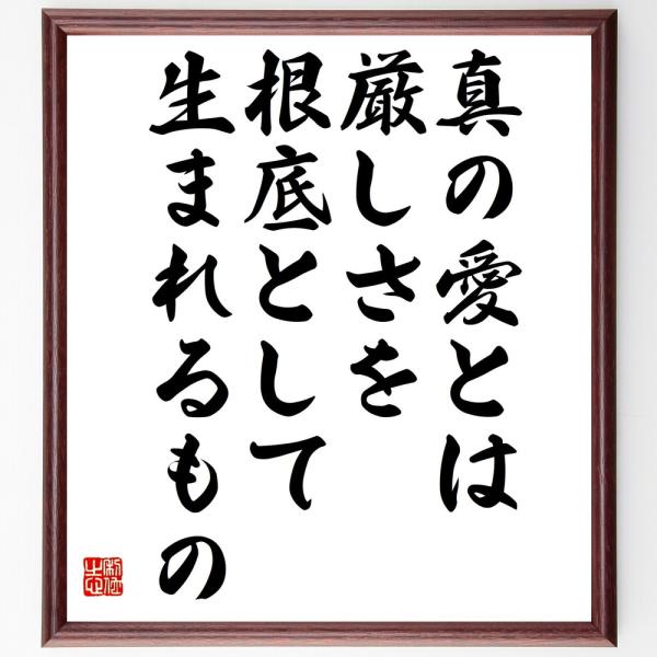 名言「真の愛とは、厳しさを根底として生まれるもの」を、千言堂の専属書道家が気持ちを込めて手書き直筆いたします。この言葉（ひとこと）は名言集や本・書籍などで紹介されることも多く、座右の銘にされている方も多いようです。ぜひ、ご自宅の玄関、リビン...