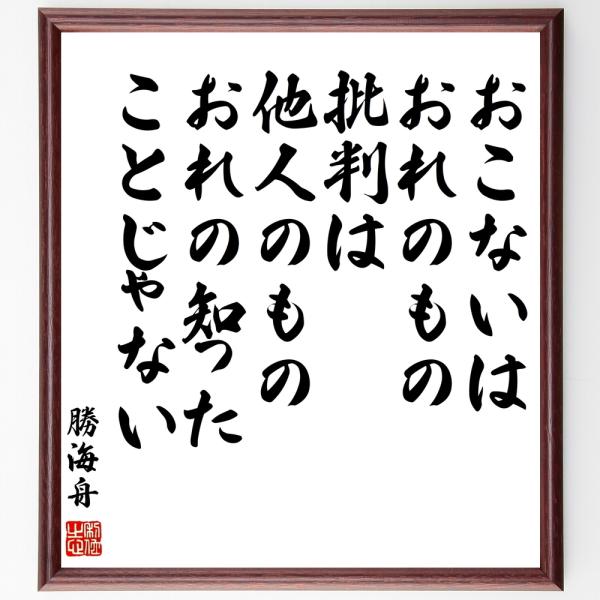 勝海舟の名言「おこないはおれのもの、批判は他人のもの、おれの知ったことじゃない」を、千言堂の専属書道家が気持ちを込めて手書き直筆いたします。この言葉（ひとこと）は名言集や本・書籍などで紹介されることも多く、座右の銘にされている方も多いようで...