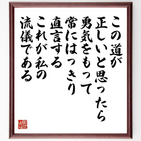 名言「この道が正しいと思ったら、勇気をもって、常にはっきり直言する、これが私の流儀である」を、千言堂の専属書道家が気持ちを込めて手書き直筆いたします。この言葉（ひとこと）は名言集や本・書籍などで紹介されることも多く、座右の銘にされている方も...
