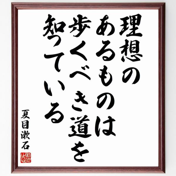 夏目漱石の名言「理想のあるものは、歩くべき道を知っている」を、千言堂の専属書道家が気持ちを込めて手書き直筆いたします。この言葉（ひとこと）は名言集や本・書籍などで紹介されることも多く、座右の銘にされている方も多いようです。ぜひ、ご自宅の玄関...