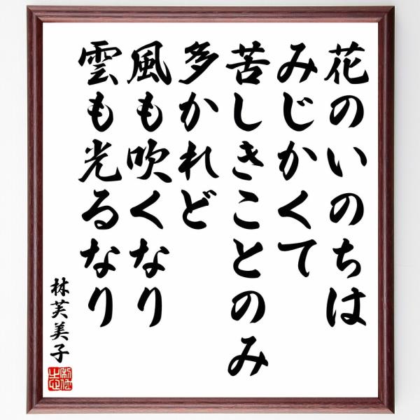 林芙美子の名言「花のいのちはみじかくて、苦しきことのみ多かれど、風も吹くなり、雲も光るなり」直筆書道色紙額／受注後直筆