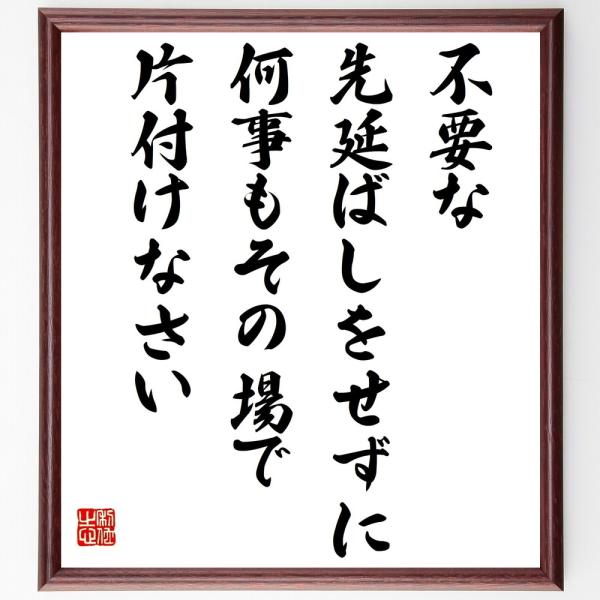 名言「不要な先延ばしをせずに、何事もその場で片付けなさい」を、千言堂の専属書道家が気持ちを込めて手書き直筆いたします。この言葉（ひとこと）は名言集や本・書籍などで紹介されることも多く、座右の銘にされている方も多いようです。ぜひ、ご自宅の玄関...