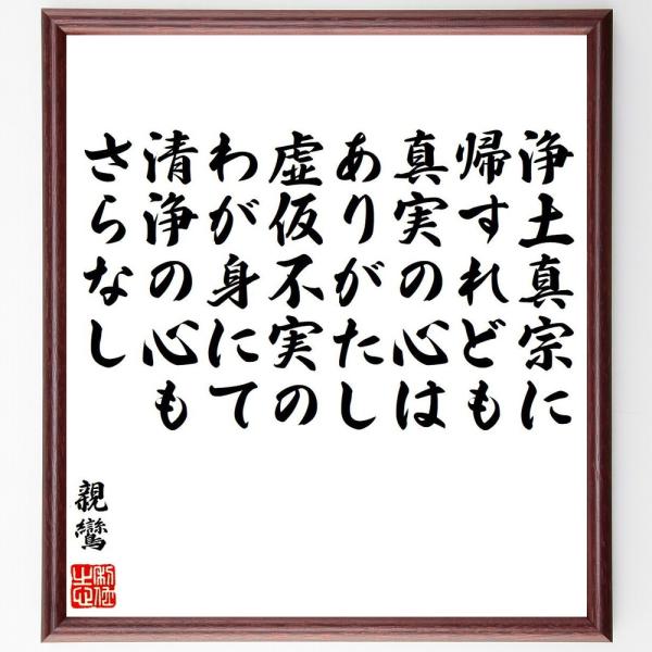 親鸞の名言「浄土真宗に帰すれども、真実の心はありがたし、虚仮不実のわが身にて、清浄の心もさらなし」手書き書道色紙額／受注後の毛筆直筆