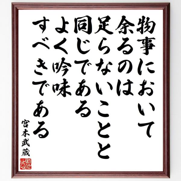 宮本武蔵の名言「物事において余るのは足らないことと同じである、よく吟味すべきである」を、千言堂の専属書道家が気持ちを込めて手書き直筆いたします。この言葉（ひとこと）は名言集や本・書籍などで紹介されることも多く、座右の銘にされている方も多いよ...