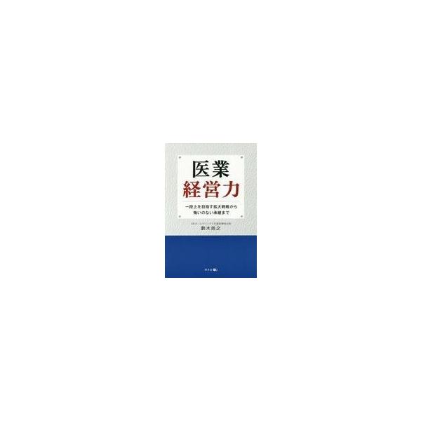 中古単行本(実用) ≪医学≫ 医業経営力 一段上を目指す拡大戦略から悔いのない承継まで