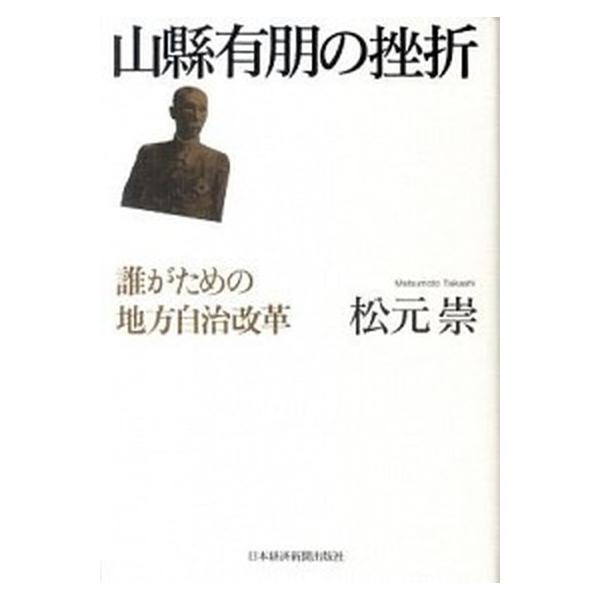 山縣有朋の挫折 誰がための地方自治改革/日経ＢＰＭ（日本経済新聞出版本部）/松元崇（単行本） 中古