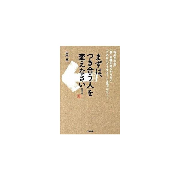 まずは、「つき合う人」を変えなさい！ 「将来が不安」「夢・目標が見つからない」「これから/すばる舎/山本亮（単行本） 中古
