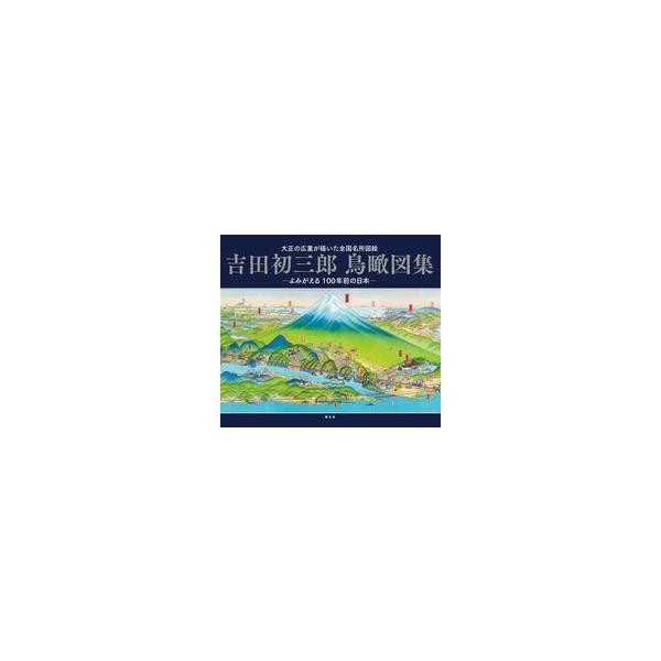 吉田初三郎鳥瞰図集 大正の広重が描いた全国名所図絵 よみがえる100年前の日本/吉田初三郎/旅行