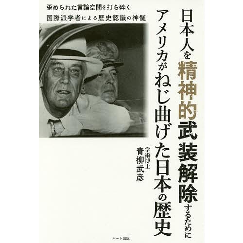 日本人を精神的武装解除するためにアメリカがねじ曲げた日本の歴史 歪められた言論空間を打ち砕く国際派学者による歴史認識の神髄/青柳武彦｜bookfan