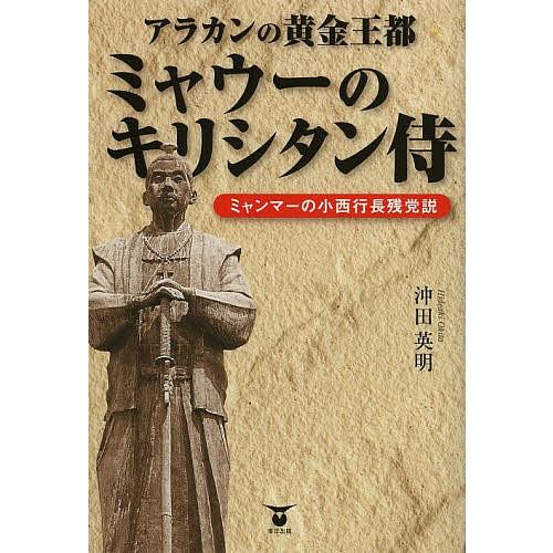 アラカンの黄金王都ミャウーのキリシタン侍 ミャンマーの小西行長残党説/沖田英明｜bookfan