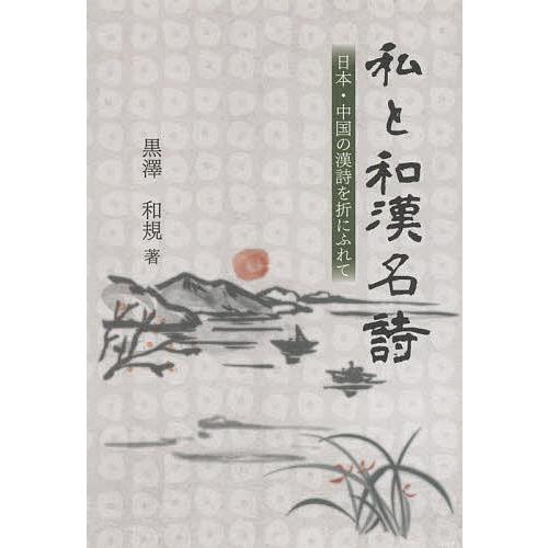 私と和漢名詩 日本・中国の漢詩を折にふれて/黒澤和規 | 
