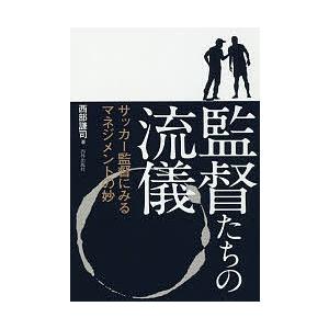 監督たちの流儀 サッカー監督にみるマネジメントの妙/西部謙司｜bookfan