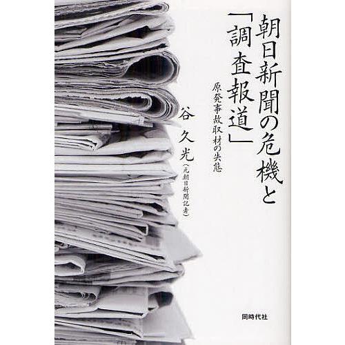 朝日新聞の危機と「調査報道」 原発事故取材の失態/谷久光｜bookfan