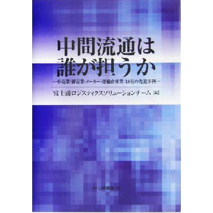 中間流通は誰が担うか 小売業・卸売業・メーカー・運輸倉庫業：１８社の先進事例／富士通ロジスティクスソリューションチーム(編者)｜bookoffonline