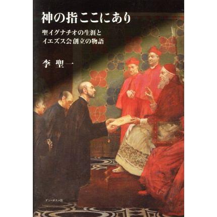 神の指ここにあり 聖イグナチオの生涯とイエズス会創立の物語/李 神の指ここにあり 聖イグナチオの生涯とイエズス会創立の物語/李