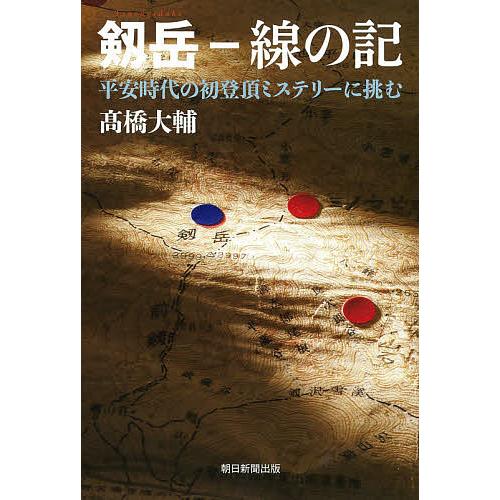 剱岳 線の記 平安時代の初登頂ミステリーに挑む 剱岳-線の記 平安時代の初登頂ミステリーに挑む/高橋大輔 : bookfan