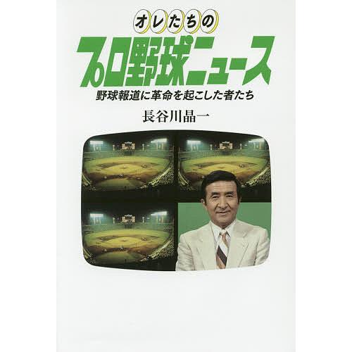 オレたちのプロ野球ニュース 野球報道に革命を起こした者たち/長谷川晶一｜boox