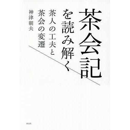 茶会記を読み解く 茶人の工夫と茶会の変遷/神津朝夫｜boox