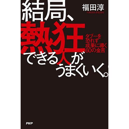 結局、熱狂できる人がうまくいく。 タブーを恐れず成果に導く60の金言/福田淳 | 