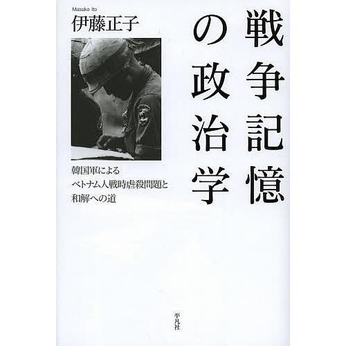 戦争記憶の政治学 韓国軍によるベトナム人戦時虐殺問題と和解への道/伊藤正子｜boox