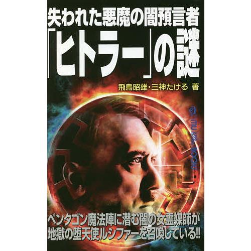 失われた悪魔の闇預言者「ヒトラー」の謎 ペンタゴン魔法陣に潜む闇の女霊媒師が地獄の堕天使ルシファーを召喚している!!/飛鳥昭雄/三神たける｜boox