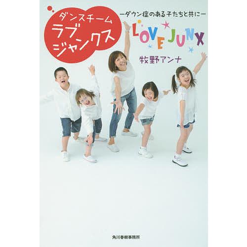 ダンスチームラブジャンクス : ダウン症のある子たちと共に ダンスチームラブジャンクス ダウン症のある子たちと共に/牧野アンナ