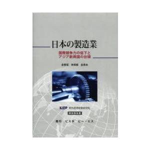 日本の製造業　国際競争力の低下とアジア新興国の台頭　KIEP對外經濟政策研究院研究報告書　金奎坂/〔著〕　李炯根/〔著〕　金恩志/〔著〕　〔崔誠姫/訳〕