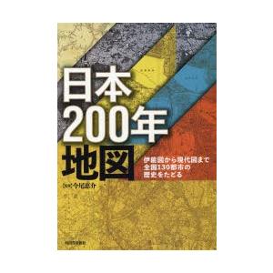 日本200年地図　伊能図から現代図まで全国130都市の歴史をたどる　今尾恵介/監修　東京カートグラフィック株式会社/地図編集
