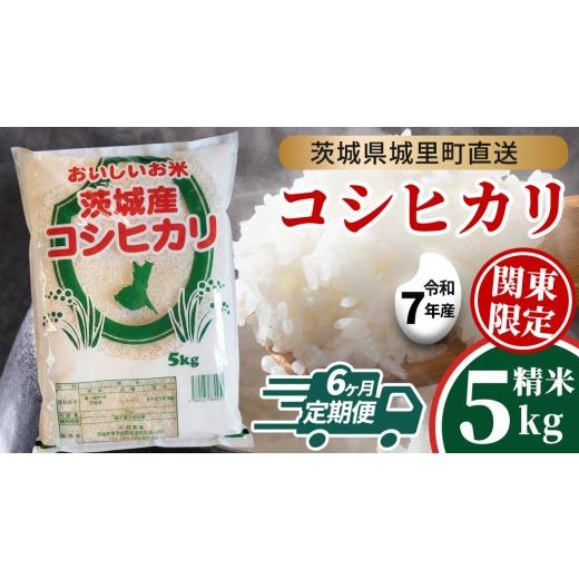 ふるさと納税 米 コシヒカリ 茨城県 城里町 6回 定期便 コシヒカリ 5kg ×6回 令和7年 関東地方限定配送 定期便 産地直送 茨城県 城里町 新米 精白米 米 ご飯…