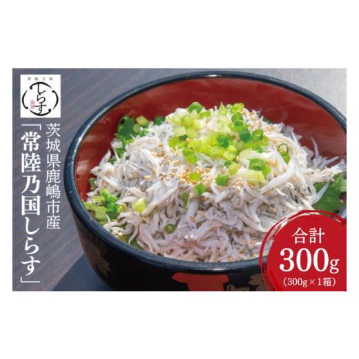 ふるさと納税 魚貝類 しらす 茨城県 鹿嶋市 しらす 鹿島灘 釜揚げしらす「常陸乃国しらす」 300g 1箱 新鮮 ふっくら 新ブランド 最高級品 塩分控えめ カルシウ…