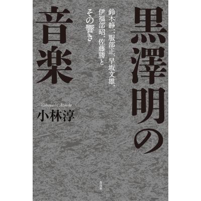 黒澤明の音楽 鈴木静一、服部正、早坂文雄、伊福部昭、佐藤勝とその響き / 小林淳  〔本〕 | 
