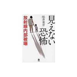 見えない恐怖　放射線内部被曝 / 松井英介著  〔本〕｜hmv