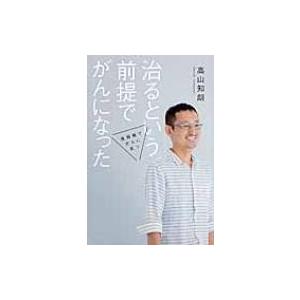 治るという前提でがんになった 情報戦でがんに克つ / 高山知朗  〔本〕｜hmv