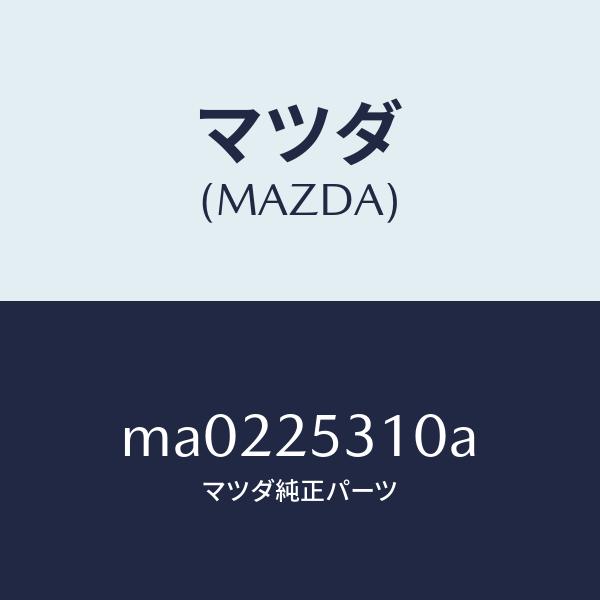 マツダ（MAZDA）サポート/マツダ純正部品/車種共通/MA0225310A(MA02-25-310A)